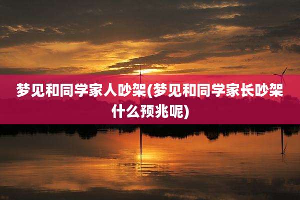 梦见和同学家人吵架(梦见和同学家长吵架什么预兆呢)