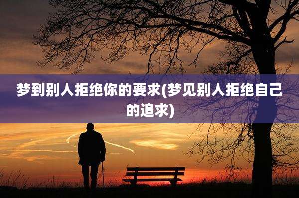 梦到别人拒绝你的要求(梦见别人拒绝自己的追求)