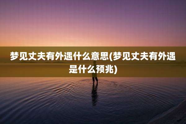 梦见丈夫有外遇什么意思(梦见丈夫有外遇是什么预兆)