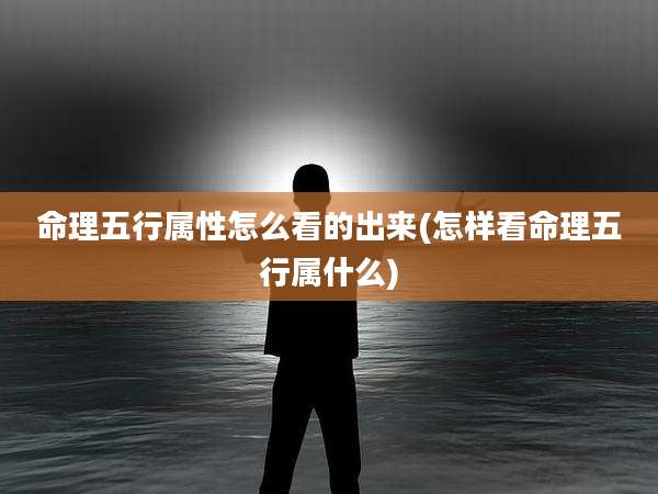 命理五行属性怎么看的出来(怎样看命理五行属什么)