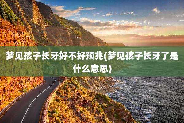 梦见孩子长牙好不好预兆(梦见孩子长牙了是什么意思)