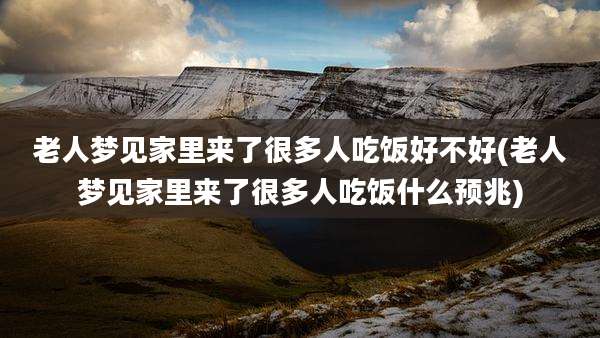 老人梦见家里来了很多人吃饭好不好(老人梦见家里来了很多人吃饭什么预兆)