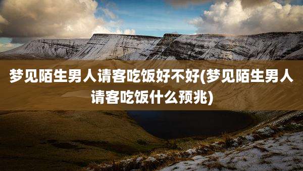 梦见陌生男人请客吃饭好不好(梦见陌生男人请客吃饭什么预兆)