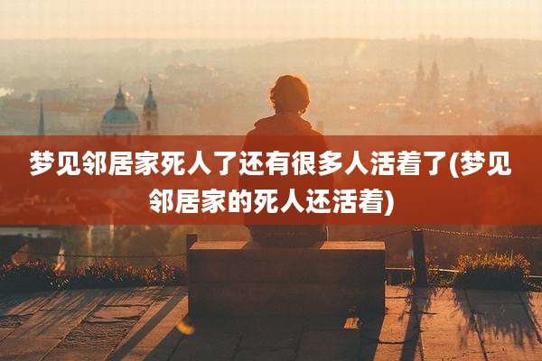 梦见邻居家死人了还有很多人活着了(梦见邻居家的死人还活着)