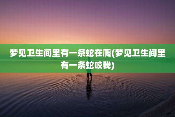 梦见卫生间里有一条蛇在爬(梦见卫生间里有一条蛇咬我)