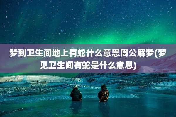 梦到卫生间地上有蛇什么意思周公解梦(梦见卫生间有蛇是什么意思)