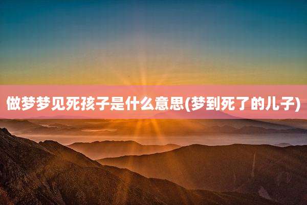 做梦梦见死孩子是什么意思(梦到死了的儿子)