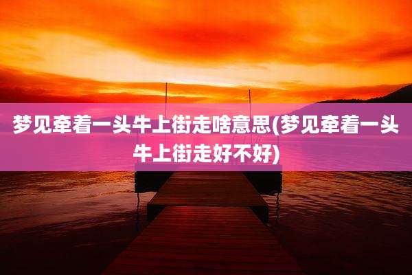 梦见牵着一头牛上街走啥意思(梦见牵着一头牛上街走好不好)