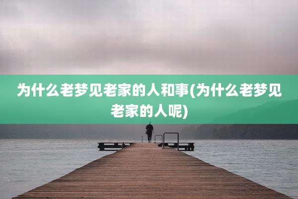 为什么老梦见老家的人和事(为什么老梦见老家的人呢)