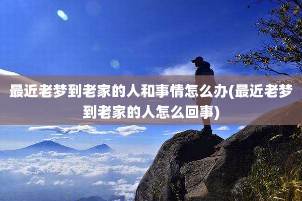 最近老梦到老家的人和事情怎么办(最近老梦到老家的人怎么回事)