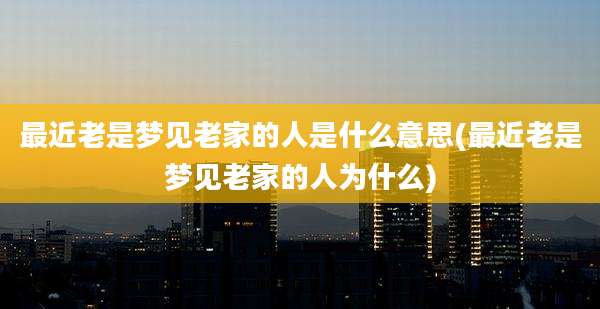 最近老是梦见老家的人是什么意思(最近老是梦见老家的人为什么)