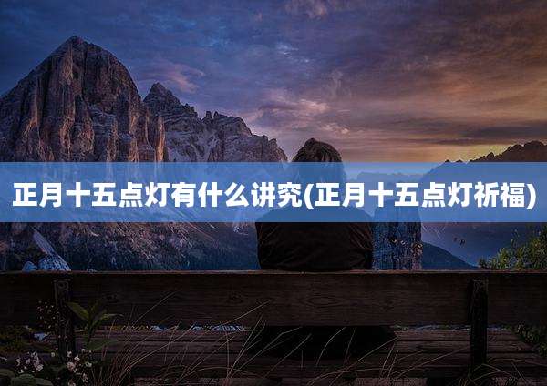 正月十五点灯有什么讲究(正月十五点灯祈福)