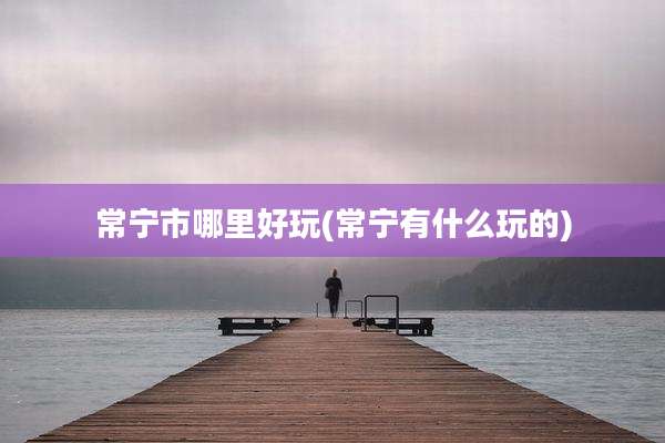 常宁市哪里好玩(常宁有什么玩的)