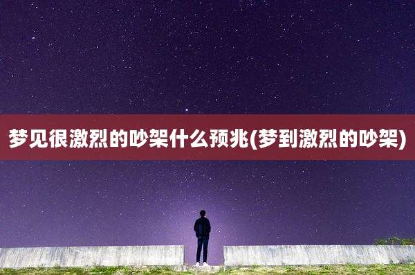 梦见很激烈的吵架什么预兆(梦到激烈的吵架)