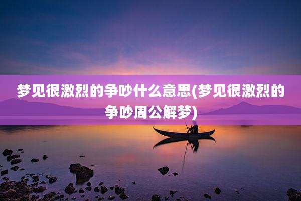 梦见很激烈的争吵什么意思(梦见很激烈的争吵周公解梦)