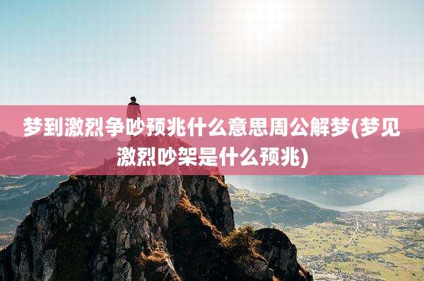 梦到激烈争吵预兆什么意思周公解梦(梦见激烈吵架是什么预兆)