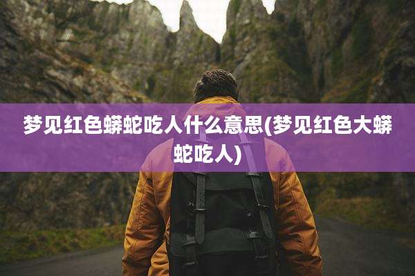 梦见红色蟒蛇吃人什么意思(梦见红色大蟒蛇吃人)