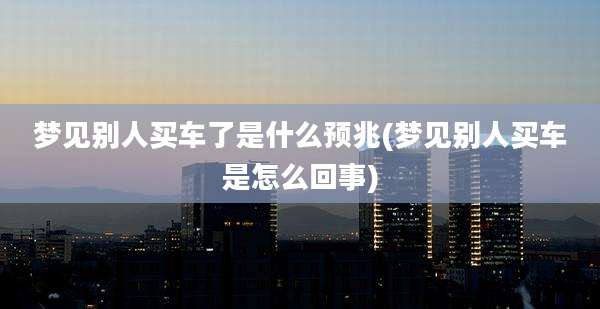 梦见别人买车了是什么预兆(梦见别人买车是怎么回事)