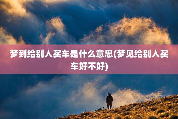 梦到给别人买车是什么意思(梦见给别人买车好不好)