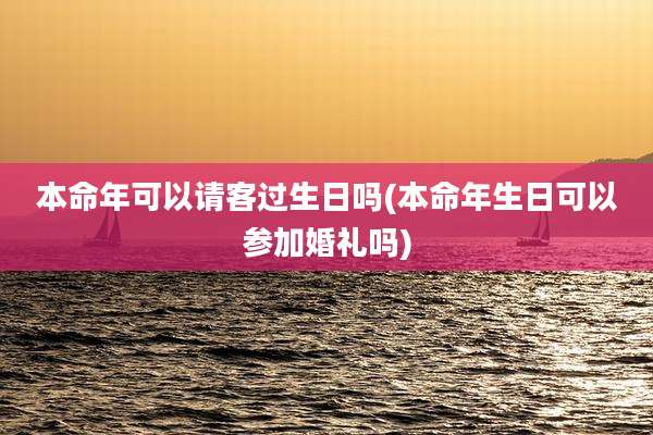 本命年可以请客过生日吗(本命年生日可以参加婚礼吗)