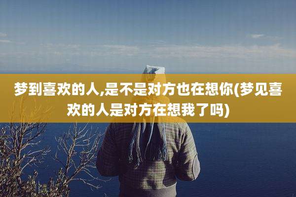 梦到喜欢的人,是不是对方也在想你(梦见喜欢的人是对方在想我了吗)