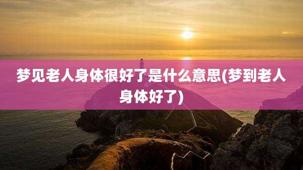 梦见老人身体很好了是什么意思(梦到老人身体好了)