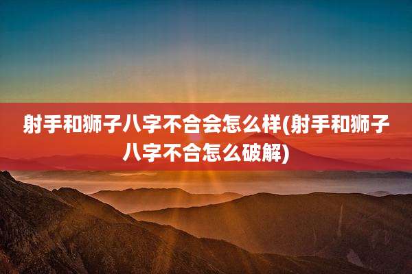射手和狮子八字不合会怎么样(射手和狮子八字不合怎么破解)