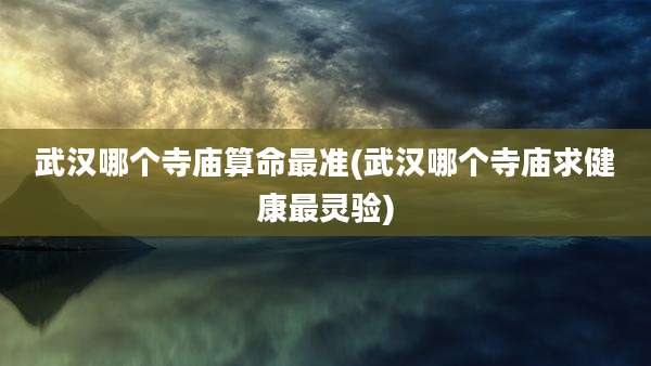 武汉哪个寺庙算命最准(武汉哪个寺庙求健康最灵验)
