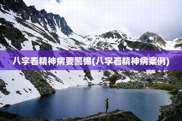 八字看精神病要警惕(八字看精神病案例)