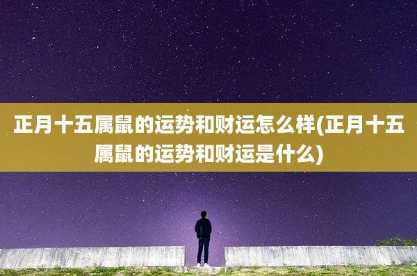 正月十五属鼠的运势和财运怎么样(正月十五属鼠的运势和财运是什么)