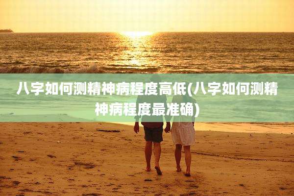 八字如何测精神病程度高低(八字如何测精神病程度最准确)
