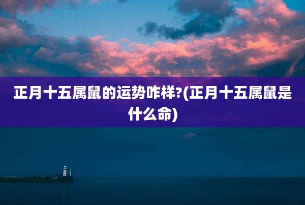 正月十五属鼠的运势咋样?(正月十五属鼠是什么命)