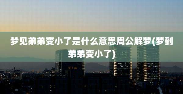 梦见弟弟变小了是什么意思周公解梦(梦到弟弟变小了)
