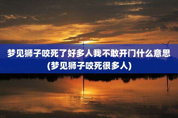 梦见狮子咬死了好多人我不敢开门什么意思(梦见狮子咬死很多人)