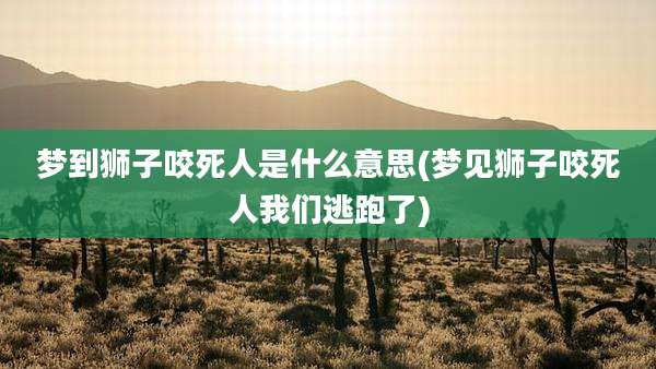 梦到狮子咬死人是什么意思(梦见狮子咬死人我们逃跑了)