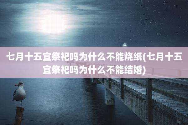 七月十五宜祭祀吗为什么不能烧纸(七月十五宜祭祀吗为什么不能结婚)