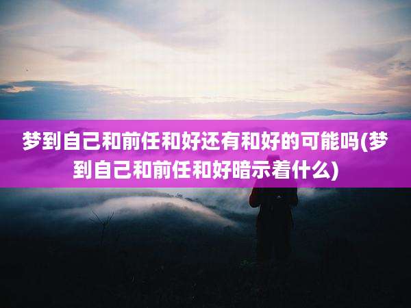 梦到自己和前任和好还有和好的可能吗(梦到自己和前任和好暗示着什么)