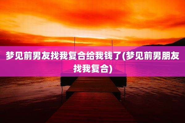 梦见前男友找我复合给我钱了(梦见前男朋友找我复合)