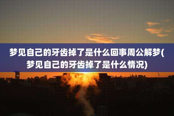 梦见自己的牙齿掉了是什么回事周公解梦(梦见自己的牙齿掉了是什么情况)