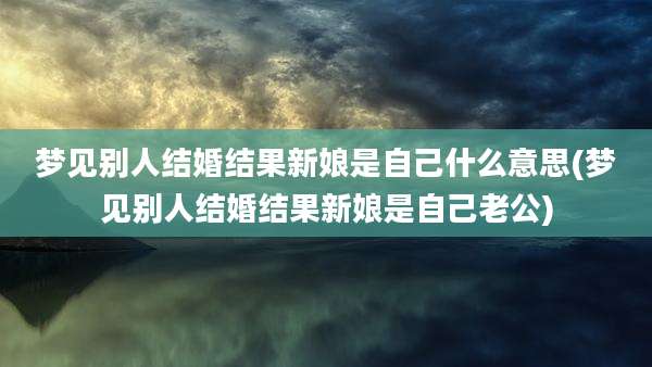 梦见别人结婚结果新娘是自己什么意思(梦见别人结婚结果新娘是自己老公)