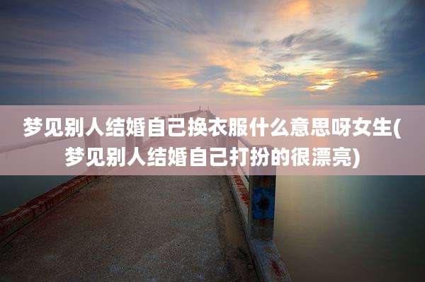 梦见别人结婚自己换衣服什么意思呀女生(梦见别人结婚自己打扮的很漂亮)