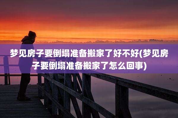 梦见房子要倒塌准备搬家了好不好(梦见房子要倒塌准备搬家了怎么回事)
