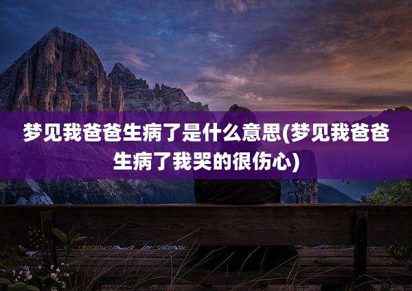 梦见我爸爸生病了是什么意思(梦见我爸爸生病了我哭的很伤心)