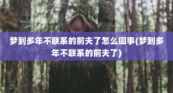 梦到多年不联系的前夫了怎么回事(梦到多年不联系的前夫了)