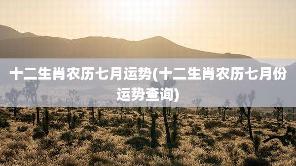 十二生肖农历七月运势(十二生肖农历七月份运势查询)