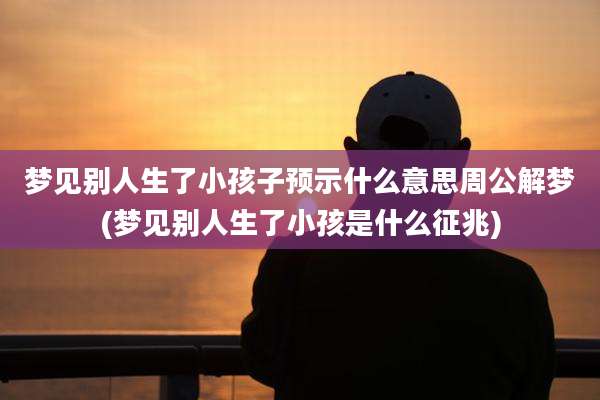 梦见别人生了小孩子预示什么意思周公解梦(梦见别人生了小孩是什么征兆)