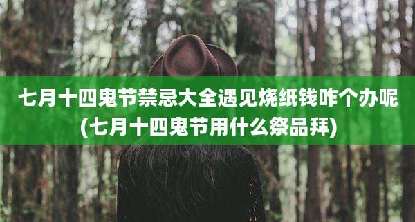 七月十四鬼节禁忌大全遇见烧纸钱咋个办呢(七月十四鬼节用什么祭品拜)