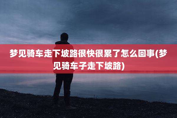 梦见骑车走下坡路很快很累了怎么回事(梦见骑车子走下坡路)