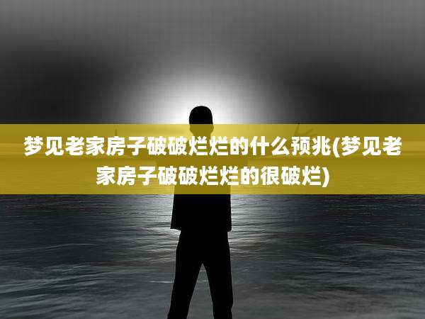 梦见老家房子破破烂烂的什么预兆(梦见老家房子破破烂烂的很破烂)