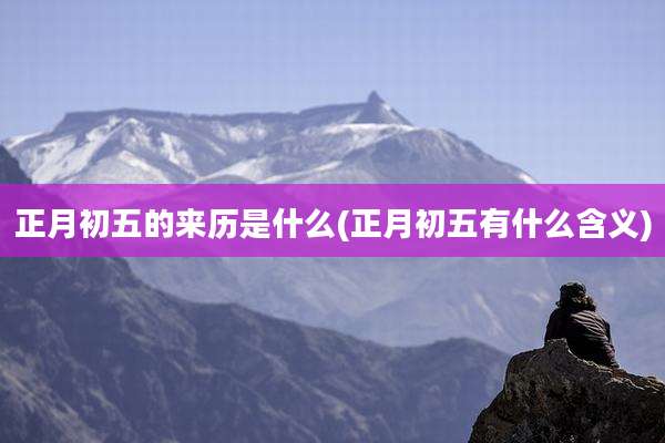 正月初五的来历是什么(正月初五有什么含义)